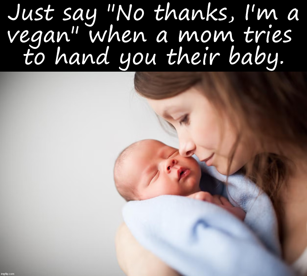 Can't eat another thing | Just say "No thanks, I'm a
vegan" when a mom tries 
to hand you their baby. | image tagged in mother holding newborn | made w/ Imgflip meme maker