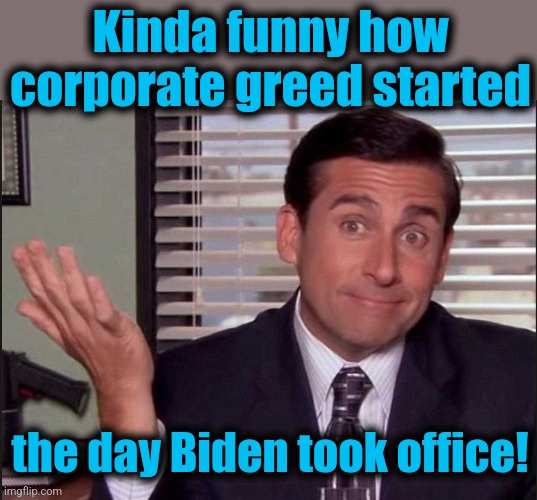 Michael Scott | Kinda funny how corporate greed started the day Biden took office! | image tagged in michael scott | made w/ Imgflip meme maker