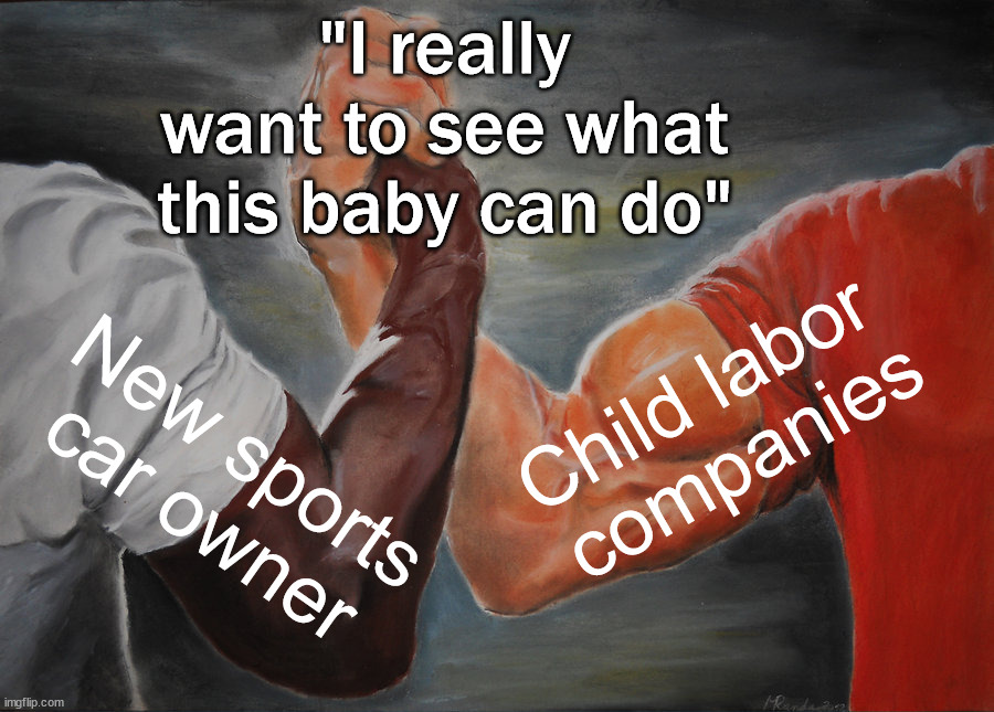 When you are not sure what they are saying | "I really want to see what this baby can do"; Child labor 
companies; New sports car owner | image tagged in memes,epic handshake | made w/ Imgflip meme maker