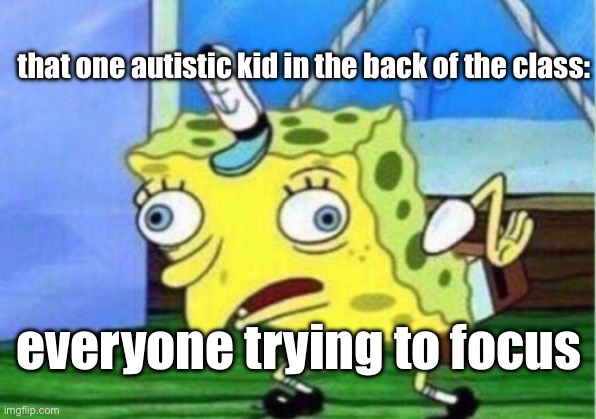 this legit happened during a final writing essay just in another room | that one autistic kid in the back of the class:; everyone trying to focus | image tagged in memes,mocking spongebob,fun | made w/ Imgflip meme maker