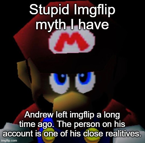 SM64 Mario staring | Stupid Imgflip myth I have; Andrew left imgflip a long time ago. The person on his account is one of his close realitives. | image tagged in sm64 mario staring | made w/ Imgflip meme maker