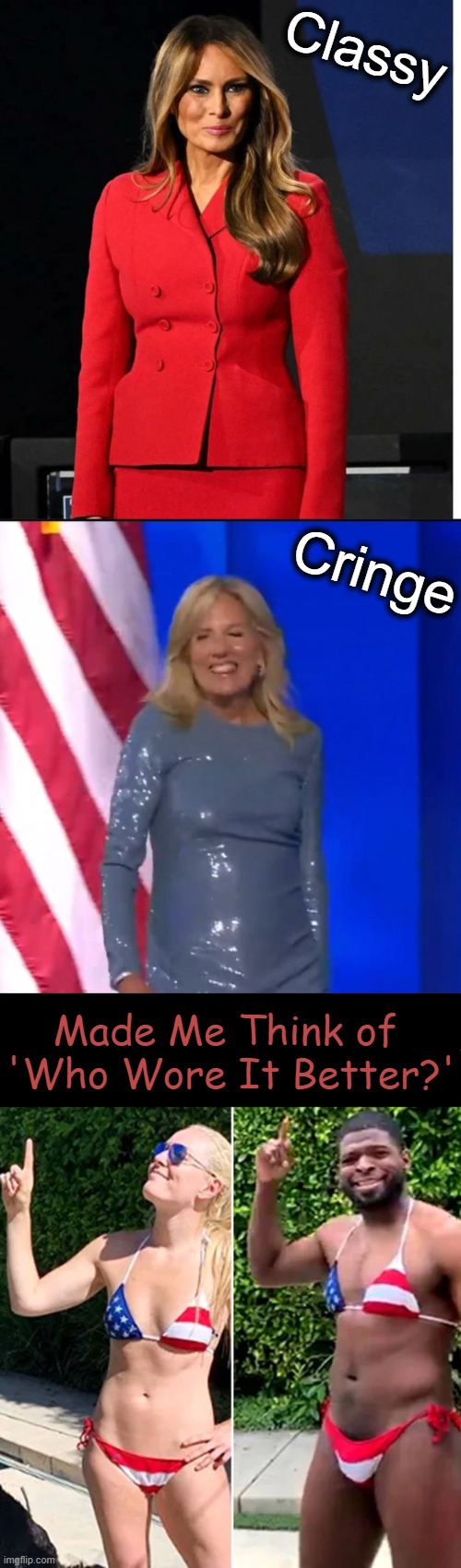 Please choose your favorite! | Classy; Cringe; Made Me Think of 
'Who Wore It Better?' | image tagged in political humor,melania trump,jill biden,choices,who wore it better,stay classy | made w/ Imgflip meme maker