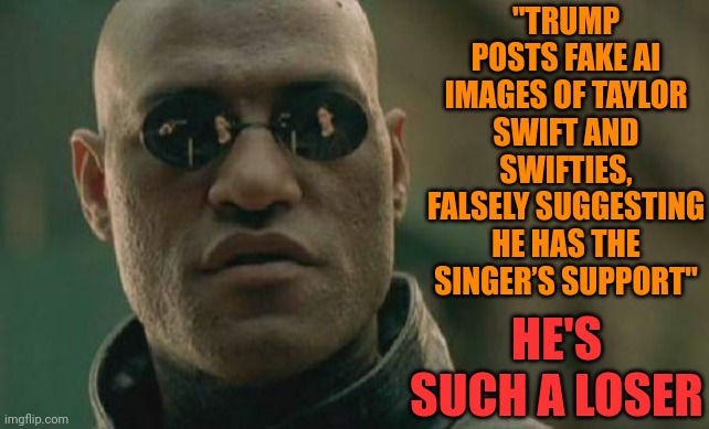 Trump Takes "LOSER" To A Whole New Level | "TRUMP POSTS FAKE AI IMAGES OF TAYLOR SWIFT AND SWIFTIES, FALSELY SUGGESTING HE HAS THE SINGER’S SUPPORT"; HE'S SUCH A LOSER | image tagged in memes,matrix morpheus,trump is a loser,donald trump is a convicted felon,lock him up | made w/ Imgflip meme maker