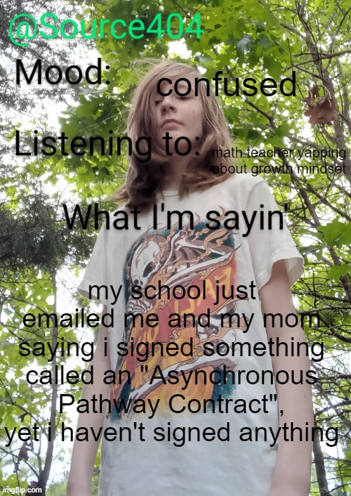 Source's temp | confused; math teacher yapping about growth mindset; my school just emailed me and my mom saying i signed something called an "Asynchronous Pathway Contract", yet i haven't signed anything | image tagged in source's temp | made w/ Imgflip meme maker