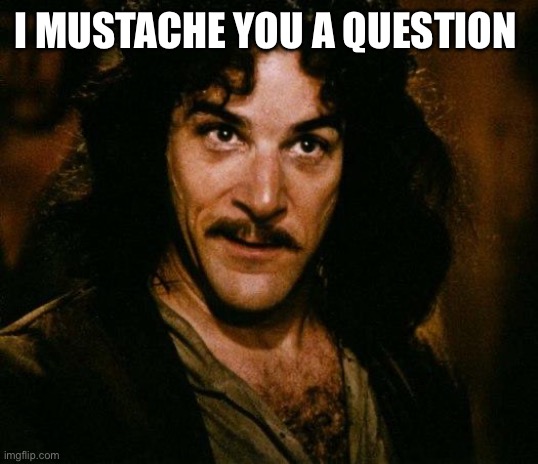 Inigo Montoya | I MUSTACHE YOU A QUESTION | image tagged in memes,inigo montoya | made w/ Imgflip meme maker