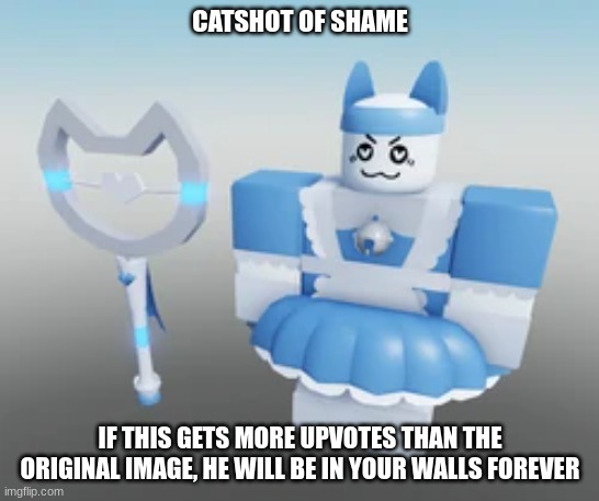 CATSHOT OF SHAME IF THIS GETS MORE UPVOTES THAN THE ORIGINAL IMAGE, HE WILL BE IN YOUR WALLS FOREVER | made w/ Imgflip meme maker