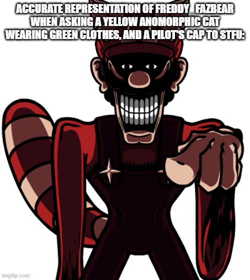 You probably know who I'm talking about... | ACCURATE REPRESENTATION OF FREDDY_FAZBEAR WHEN ASKING A YELLOW ANOMORPHIC CAT WEARING GREEN CLOTHES, AND A PILOT'S CAP TO STFU: | made w/ Imgflip meme maker