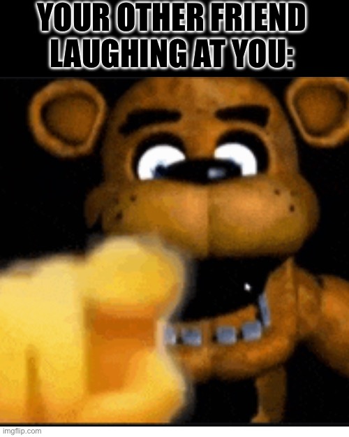 YOUR OTHER FRIEND LAUGHING AT YOU: | made w/ Imgflip meme maker