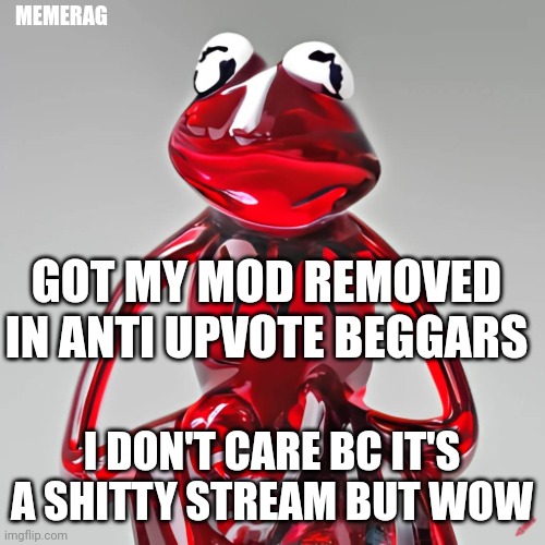 is there a stream for upvote beg memeplugs or should I make one? | MEMERAG; GOT MY MOD REMOVED IN ANTI UPVOTE BEGGARS; I DON'T CARE BC IT'S A SHITTY STREAM BUT WOW | image tagged in craiyon red glass kermit | made w/ Imgflip meme maker