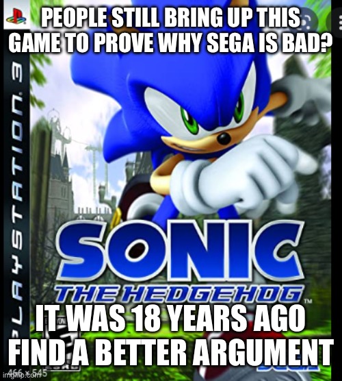 Sonic 06 | PEOPLE STILL BRING UP THIS GAME TO PROVE WHY SEGA IS BAD? IT WAS 18 YEARS AGO FIND A BETTER ARGUMENT | image tagged in sonic 06 | made w/ Imgflip meme maker