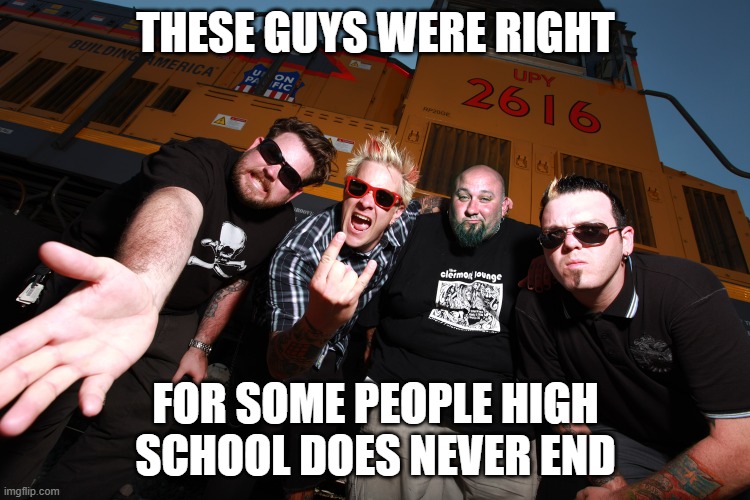 High School Never Ends | THESE GUYS WERE RIGHT; FOR SOME PEOPLE HIGH SCHOOL DOES NEVER END | image tagged in high school | made w/ Imgflip meme maker