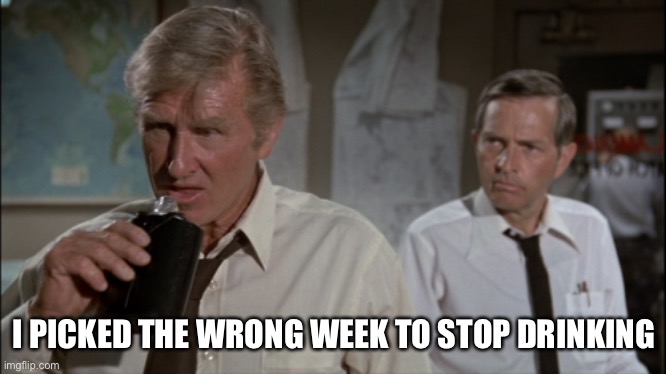 Looks like I picked the wrong week to quit drinking | I PICKED THE WRONG WEEK TO STOP DRINKING | image tagged in looks like i picked the wrong week to quit drinking | made w/ Imgflip meme maker