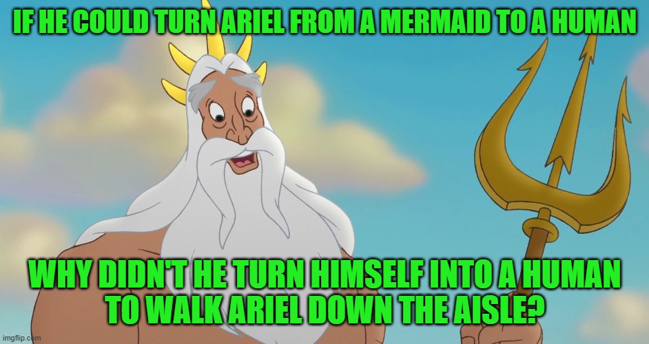 A Question About King Triton | IF HE COULD TURN ARIEL FROM A MERMAID TO A HUMAN; WHY DIDN'T HE TURN HIMSELF INTO A HUMAN
TO WALK ARIEL DOWN THE AISLE? | image tagged in king triton,the little mermaid,disney princess,ariel,father,disney | made w/ Imgflip meme maker