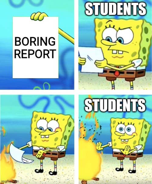 This report is too boring | STUDENTS; BORING REPORT; STUDENTS | image tagged in spongebob burning paper,relatable,school,memes,funny memes,jpfan102504 | made w/ Imgflip meme maker