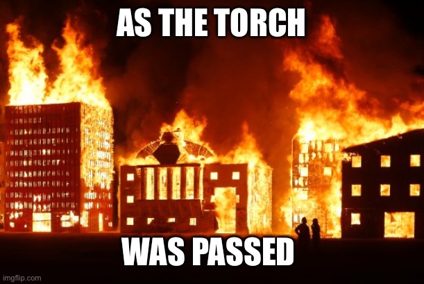 Burning City | AS THE TORCH WAS PASSED | image tagged in burning city | made w/ Imgflip meme maker