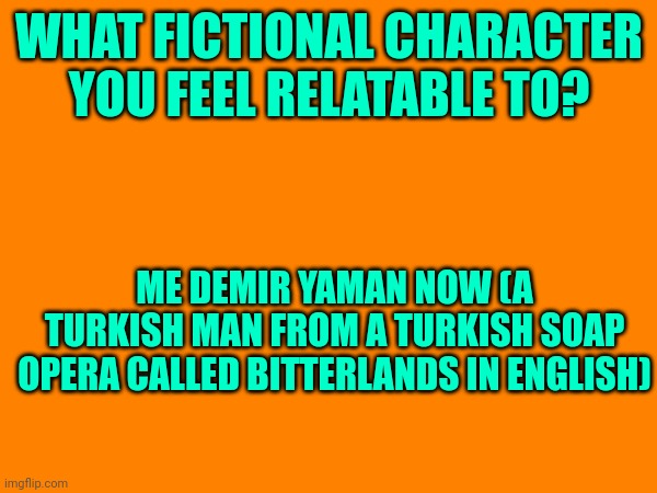 WHAT FICTIONAL CHARACTER YOU FEEL RELATABLE TO? ME DEMIR YAMAN NOW (A TURKISH MAN FROM A TURKISH SOAP OPERA CALLED BITTERLANDS IN ENGLISH) | made w/ Imgflip meme maker