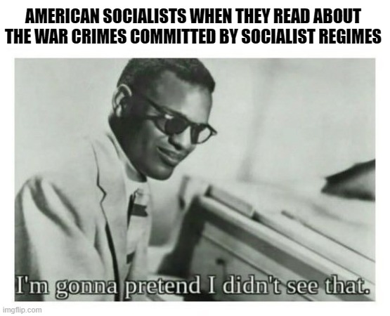 i'm gonna pretend i didn't see that | AMERICAN SOCIALISTS WHEN THEY READ ABOUT THE WAR CRIMES COMMITTED BY SOCIALIST REGIMES | image tagged in i'm gonna pretend i didn't see that,funny,political meme,historical meme,memes | made w/ Imgflip meme maker