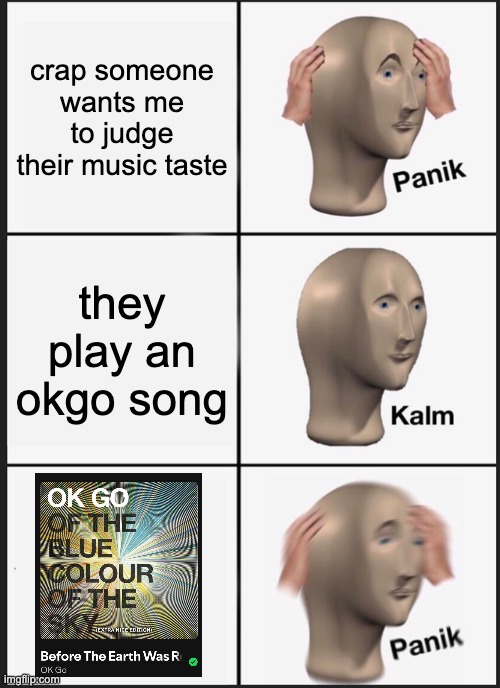 nobody's gonna get this but oh well | crap someone wants me to judge their music taste; they play an okgo song | image tagged in memes,panik kalm panik,music | made w/ Imgflip meme maker