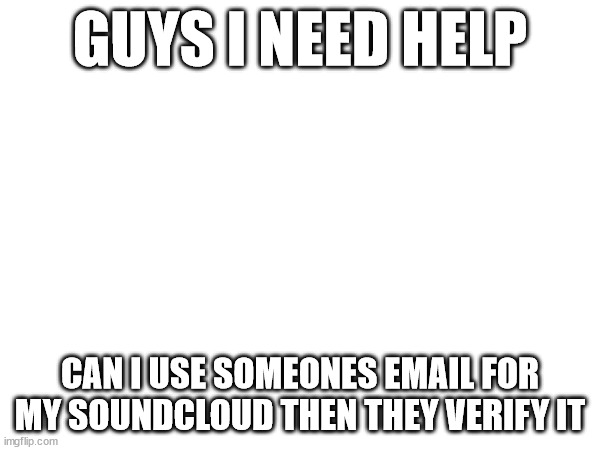 tryna make an account | GUYS I NEED HELP; CAN I USE SOMEONES EMAIL FOR MY SOUNDCLOUD THEN THEY VERIFY IT | made w/ Imgflip meme maker