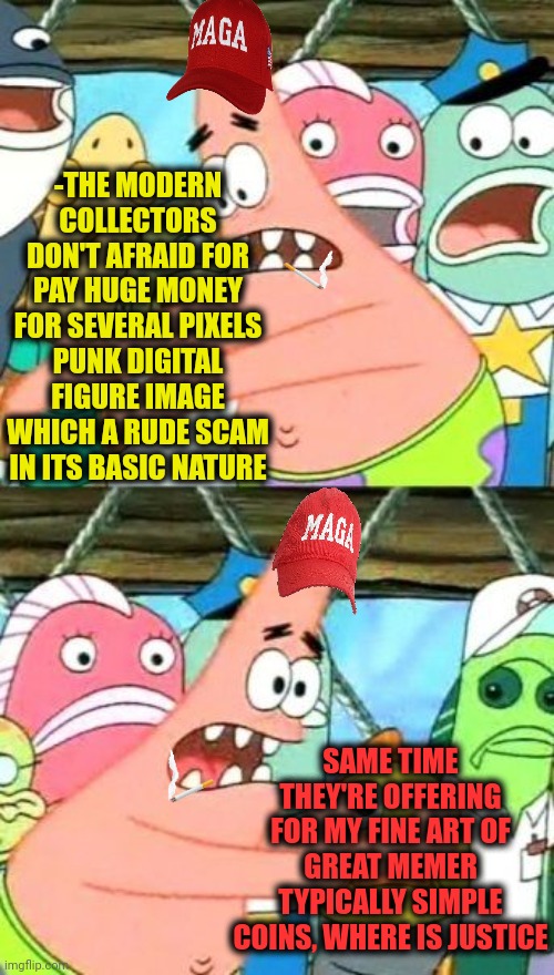 -Getting to chat of the fooled people benefit. | -THE MODERN COLLECTORS DON'T AFRAID FOR PAY HUGE MONEY FOR SEVERAL PIXELS PUNK DIGITAL FIGURE IMAGE WHICH A RUDE SCAM IN ITS BASIC NATURE; SAME TIME THEY'RE OFFERING FOR MY FINE ART OF GREAT MEMER TYPICALLY SIMPLE COINS, WHERE IS JUSTICE | image tagged in memes,put it somewhere else patrick,april fools day,nft,internet scam,social justice warrior | made w/ Imgflip meme maker