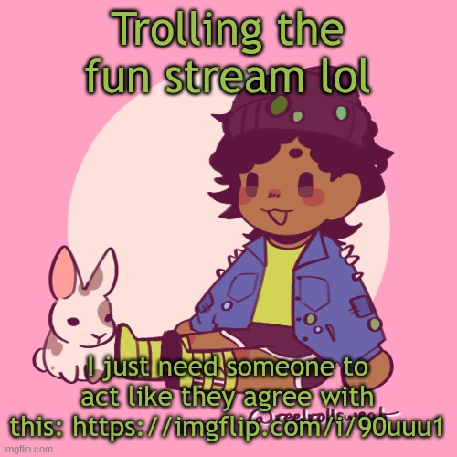 https://imgflip.com/i/90uuu1 | Trolling the fun stream lol; I just need someone to act like they agree with this: https://imgflip.com/i/90uuu1 | image tagged in silly_dip | made w/ Imgflip meme maker