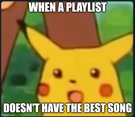 Surprised Pikachu | WHEN A PLAYLIST; DOESN'T HAVE THE BEST SONG | image tagged in surprised pikachu | made w/ Imgflip meme maker