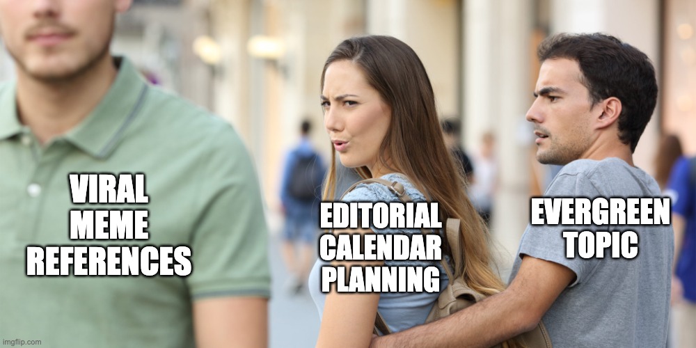 Distracted Content Planning | EDITORIAL CALENDAR PLANNING; EVERGREEN TOPIC; VIRAL MEME REFERENCES | image tagged in distracted girlfriend | made w/ Imgflip meme maker