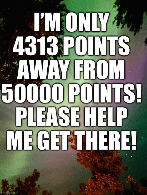 4313 Points Away From 50000 | I’M ONLY 4313 POINTS AWAY FROM 50000 POINTS! PLEASE HELP ME GET THERE! | image tagged in imgflip points,please help me,please,50000,50k,points | made w/ Imgflip meme maker