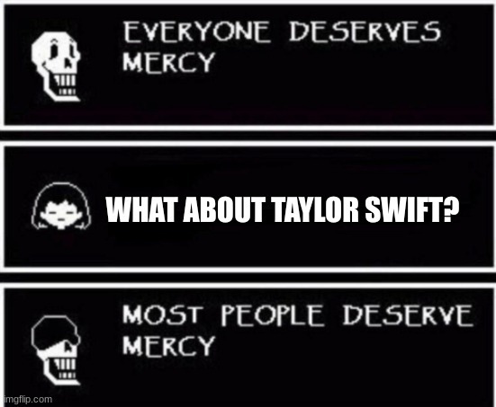 yes yes YES | WHAT ABOUT TAYLOR SWIFT? | image tagged in papyrus hates you | made w/ Imgflip meme maker