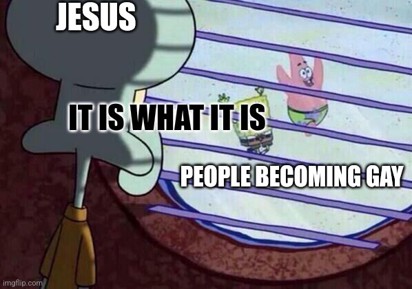 Squidward window | JESUS; IT IS WHAT IT IS; PEOPLE BECOMING GAY | image tagged in squidward window | made w/ Imgflip meme maker