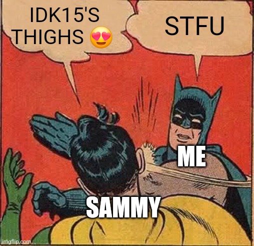 Batman Slapping Robin | IDK15'S THIGHS 😍; STFU; ME; SAMMY | image tagged in memes,batman slapping robin | made w/ Imgflip meme maker