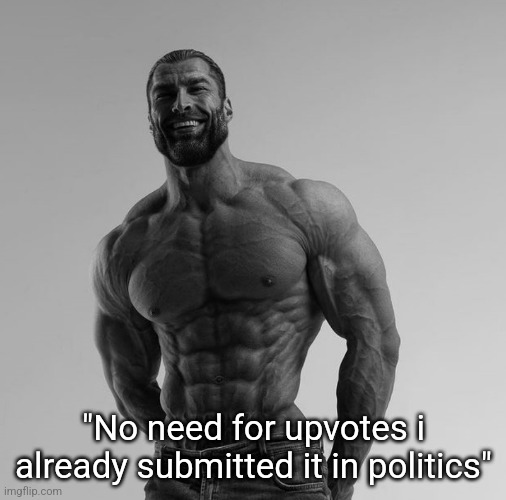 gigachad | "No need for upvotes i already submitted it in politics" | image tagged in gigachad | made w/ Imgflip meme maker