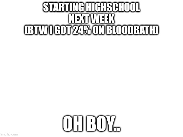 This gon be fun... | STARTING HIGHSCHOOL
NEXT WEEK
(BTW I GOT 24% ON BLOODBATH); OH BOY.. | image tagged in highschool,geometry dash | made w/ Imgflip meme maker