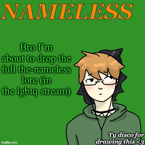 Bro nameless lore drop fr | Bro I’m about to drop the full the-nameless lore (in the lgbtq stream) | image tagged in nameless announcement temp drawn by disco | made w/ Imgflip meme maker