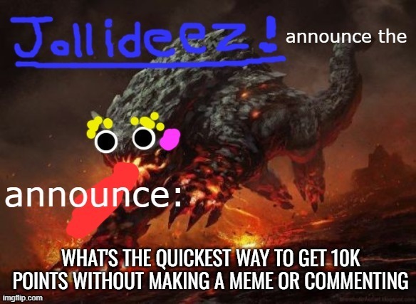 jollideez's announcement template v2 | WHAT'S THE QUICKEST WAY TO GET 10K POINTS WITHOUT MAKING A MEME OR COMMENTING | image tagged in jollideez's announcement template v2 | made w/ Imgflip meme maker