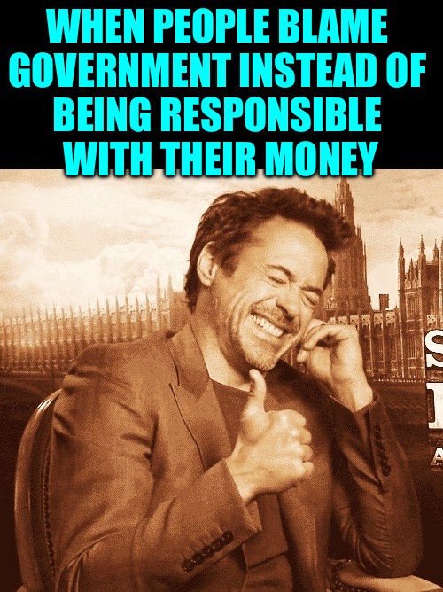 laughing | WHEN PEOPLE BLAME 
GOVERNMENT INSTEAD OF 
BEING RESPONSIBLE 
WITH THEIR MONEY | image tagged in laughing | made w/ Imgflip meme maker