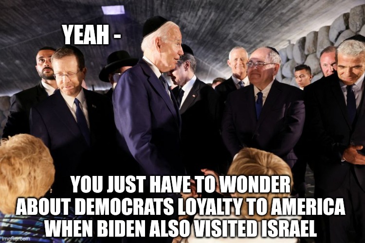 YEAH - YOU JUST HAVE TO WONDER ABOUT DEMOCRATS LOYALTY TO AMERICA
WHEN BIDEN ALSO VISITED ISRAEL | made w/ Imgflip meme maker