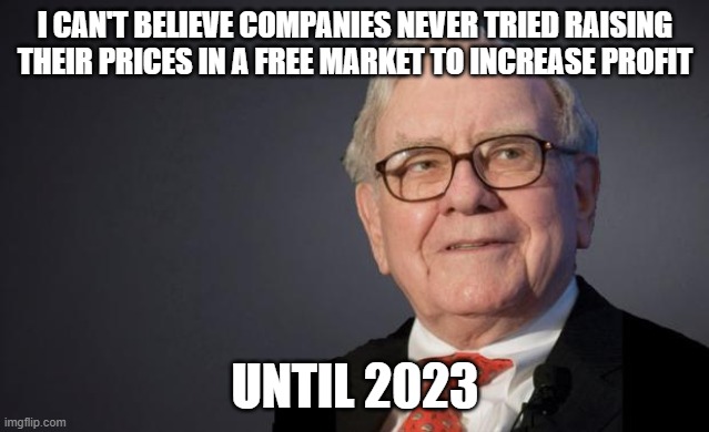 Warren Buffett | I CAN'T BELIEVE COMPANIES NEVER TRIED RAISING THEIR PRICES IN A FREE MARKET TO INCREASE PROFIT UNTIL 2023 | image tagged in warren buffett | made w/ Imgflip meme maker