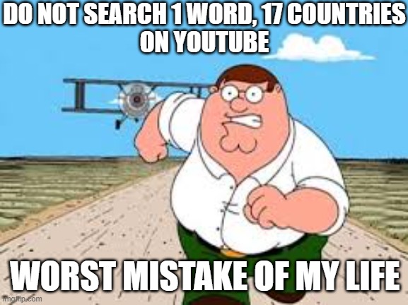 Do not search 1 word,17 countries on YT because the OCs are cringe | DO NOT SEARCH 1 WORD, 17 COUNTRIES
ON YOUTUBE; WORST MISTAKE OF MY LIFE | image tagged in peter running from plane,memes | made w/ Imgflip meme maker