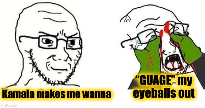 Soyjak eyes crushed | Kamala makes me wanna “GUAGE” my eyeballs out | image tagged in soyjak eyes crushed | made w/ Imgflip meme maker