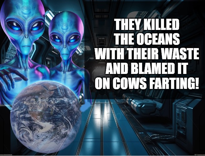 THEY KILLED THE OCEANS WITH THEIR WASTE AND BLAMED IT ON COWS FARTING! | image tagged in alien observations | made w/ Imgflip meme maker