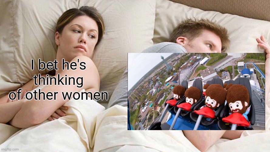 I Bet He's Thinking About Other Women | I bet he's thinking of other women | image tagged in why are you reading the tags | made w/ Imgflip meme maker