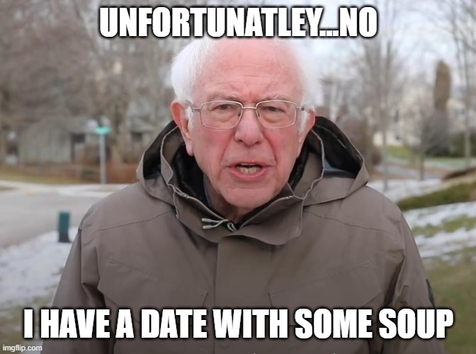 Bernie | UNFORTUNATLEY...NO; I HAVE A DATE WITH SOME SOUP | image tagged in bernie sanders once again asking | made w/ Imgflip meme maker