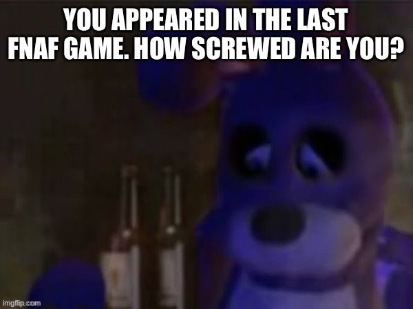 depressed bonnie | YOU APPEARED IN THE LAST FNAF GAME. HOW SCREWED ARE YOU? | image tagged in depressed bonnie | made w/ Imgflip meme maker