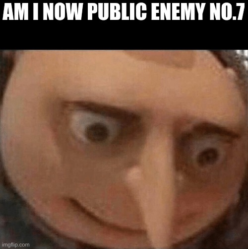 ruh roh | AM I NOW PUBLIC ENEMY NO.7 | image tagged in uh oh gru | made w/ Imgflip meme maker