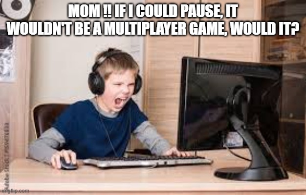 memes by Brad - Boy is mad at mom because he can't pause a multiplayer game | MOM !! IF I COULD PAUSE, IT WOULDN'T BE A MULTIPLAYER GAME, WOULD IT? | image tagged in funny,gaming,pc gaming,video games,computer games,humor | made w/ Imgflip meme maker