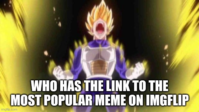 vegeta | WHO HAS THE LINK TO THE MOST POPULAR MEME ON IMGFLIP | image tagged in vegeta | made w/ Imgflip meme maker