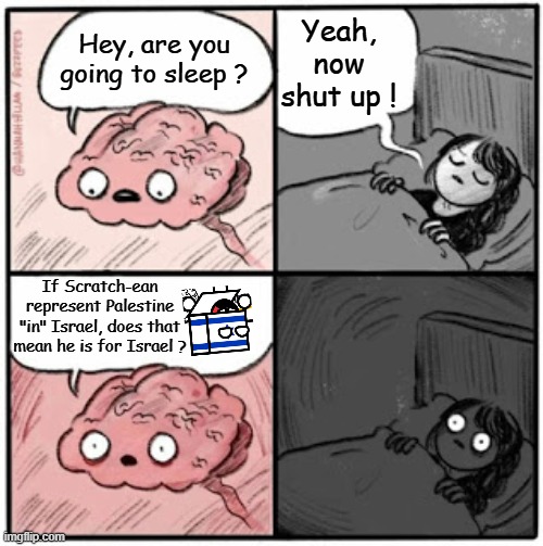 Maybe, maybe not ! | Yeah, now shut up ! Hey, are you going to sleep ? If Scratch-ean represent Palestine "in" Israel, does that mean he is for Israel ? | image tagged in brain before sleep,scratch-ean,israel,palestine,scratch,memes | made w/ Imgflip meme maker