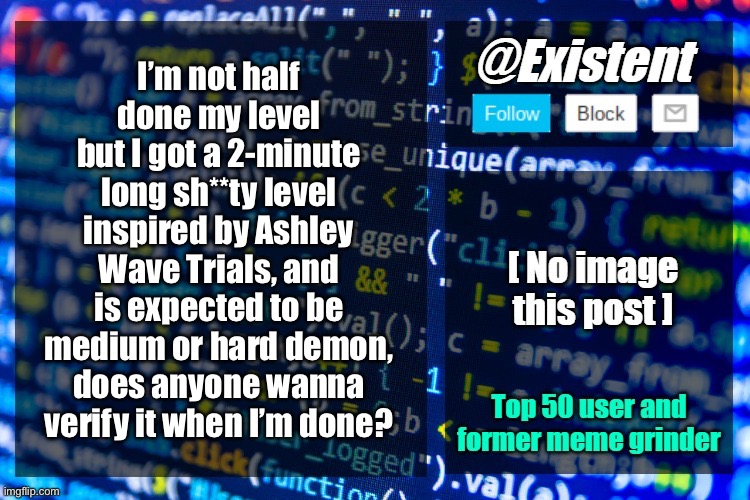 existent announcement temp | I’m not half done my level but I got a 2-minute long sh**ty level inspired by Ashley Wave Trials, and is expected to be medium or hard demon, does anyone wanna verify it when I’m done? | image tagged in existent announcement temp | made w/ Imgflip meme maker