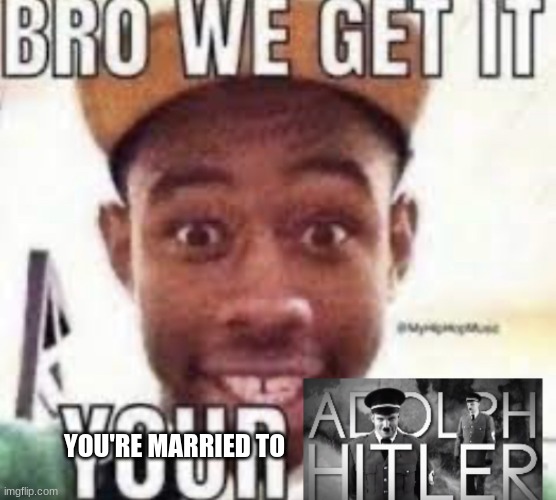 Bro we get it your adolf hitler | YOU'RE MARRIED TO | image tagged in bro we get it your adolf hitler | made w/ Imgflip meme maker